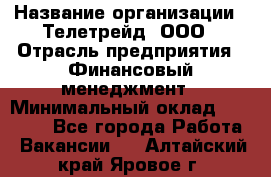 HR-manager › Название организации ­ Телетрейд, ООО › Отрасль предприятия ­ Финансовый менеджмент › Минимальный оклад ­ 45 000 - Все города Работа » Вакансии   . Алтайский край,Яровое г.